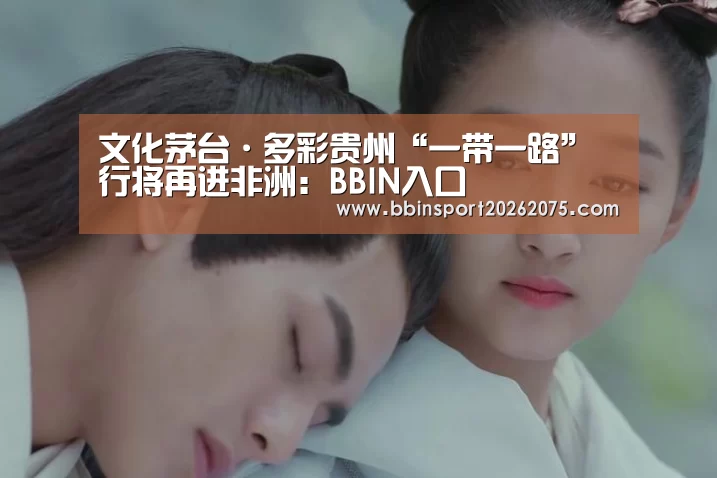 文化茅台·多彩贵州“一带一路”行将再进非洲:BBIN入口(图2) BBIN电竞