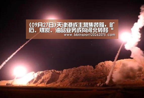 (09月27日)天津港或主营集装箱，矿石、煤炭、油品业务或向河北转移“BBIN棋牌”
